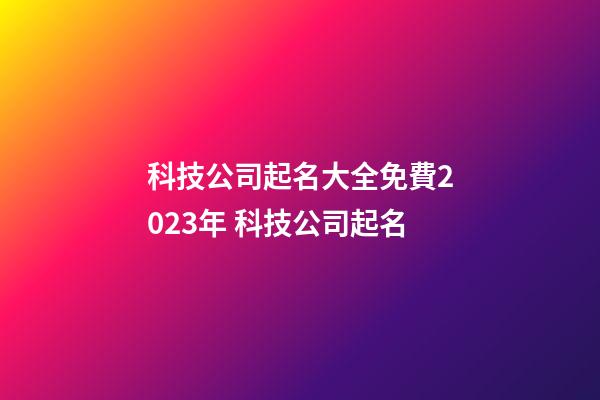 科技公司起名大全免費2023年 科技公司起名-第1張-公司起名-玄機派